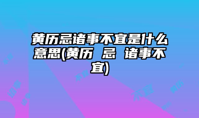 黄历忌诸事不宜是什么意思(黄历 忌 诸事不宜)