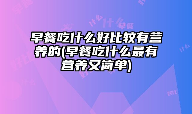 早餐吃什么好比较有营养的(早餐吃什么最有营养又简单)