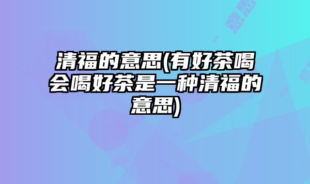 清福的意思(有好茶喝会喝好茶是一种清福的意思)