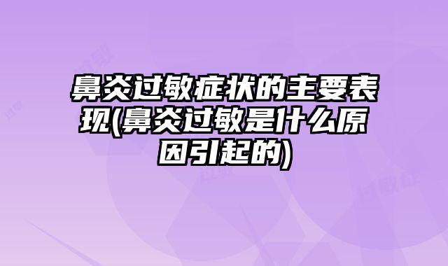 鼻炎过敏症状的主要表现(鼻炎过敏是什么原因引起的)