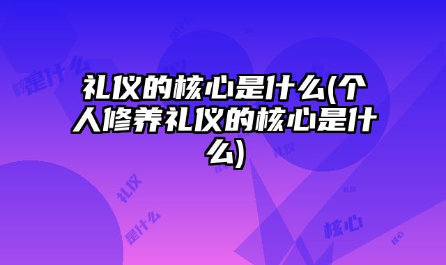 礼仪的核心是什么(个人修养礼仪的核心是什么)