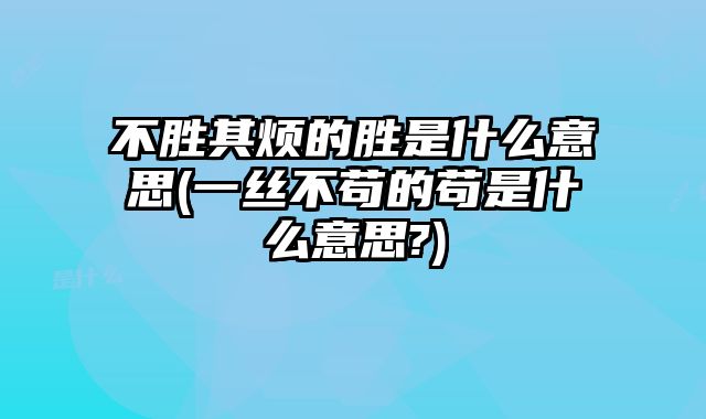 不胜其烦的胜是什么意思(一丝不苟的苟是什么意思?)