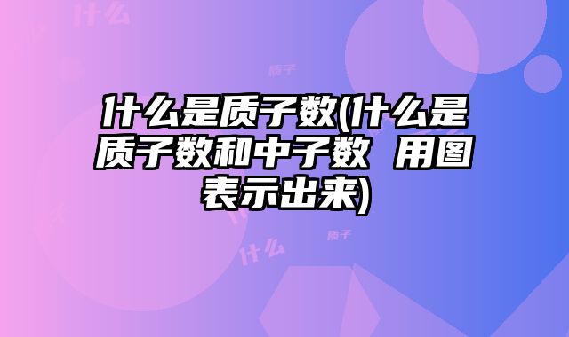 什么是质子数(什么是质子数和中子数 用图表示出来)