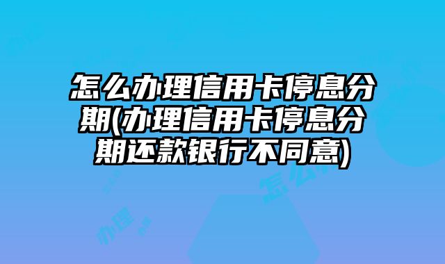 怎么办理信用卡停息分期(办理信用卡停息分期还款银行不同意)