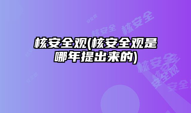 核安全观(核安全观是哪年提出来的)