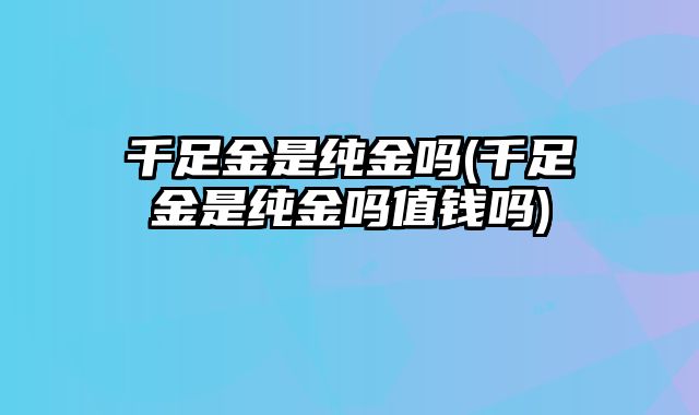 千足金是纯金吗(千足金是纯金吗值钱吗)