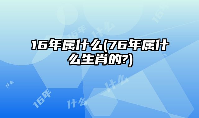 16年属什么(76年属什么生肖的?)