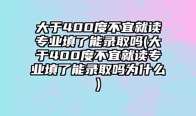 大于400度不宜就读专业填了能录取吗(大于400度不宜就读专业填了能录取吗为什么)