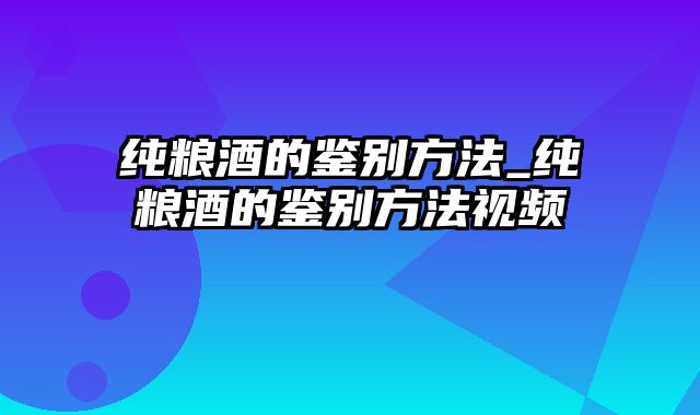 纯粮酒的鉴别方法_纯粮酒的鉴别方法视频