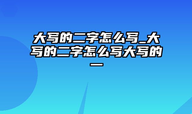 大写的二字怎么写_大写的二字怎么写大写的一