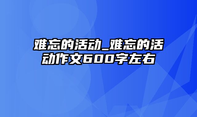 难忘的活动_难忘的活动作文600字左右