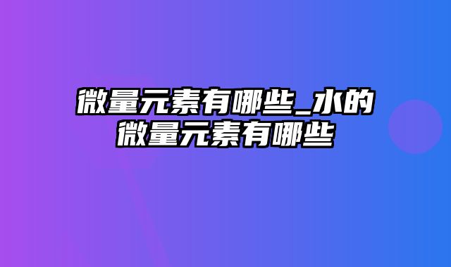 微量元素有哪些_水的微量元素有哪些