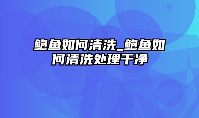 鲍鱼如何清洗_鲍鱼如何清洗处理干净