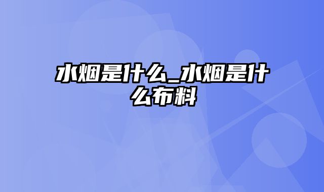 水烟是什么_水烟是什么布料