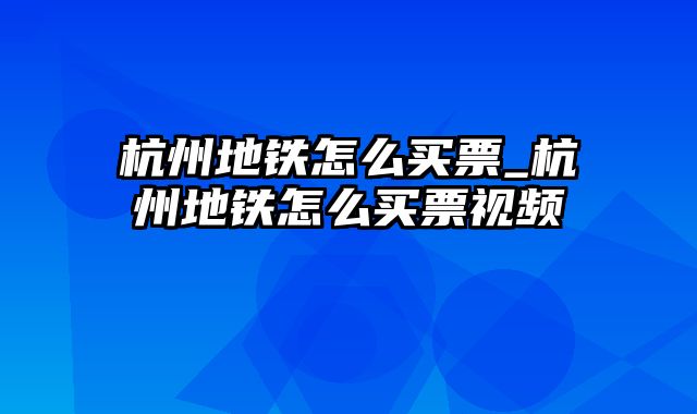 杭州地铁怎么买票_杭州地铁怎么买票视频