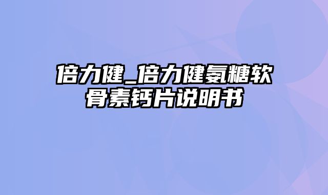 倍力健_倍力健氨糖软骨素钙片说明书