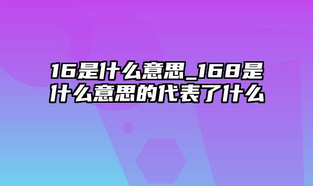 16是什么意思_168是什么意思的代表了什么