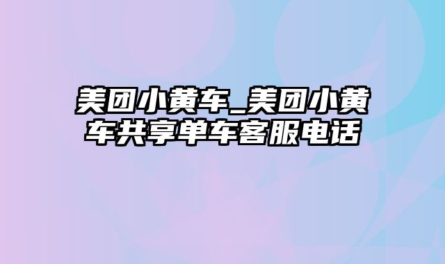 美团小黄车_美团小黄车共享单车客服电话