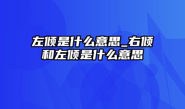 左倾是什么意思_右倾和左倾是什么意思