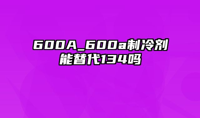 600A_600a制冷剂能替代134吗