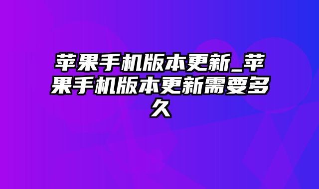 苹果手机版本更新_苹果手机版本更新需要多久