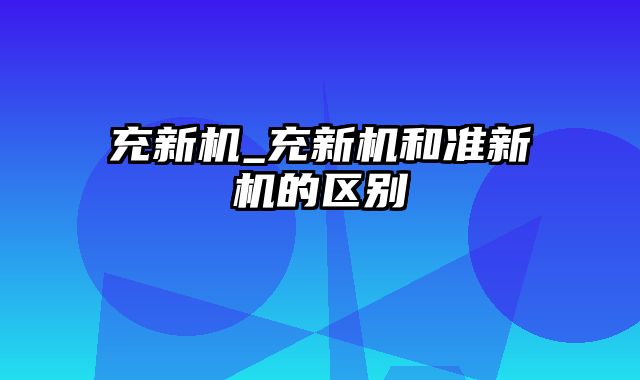 充新机_充新机和准新机的区别