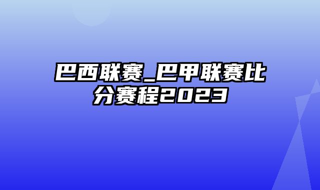 巴西联赛_巴甲联赛比分赛程2023