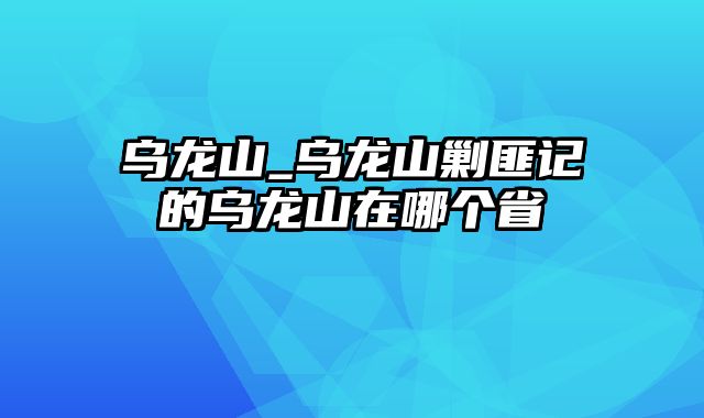 乌龙山_乌龙山剿匪记的乌龙山在哪个省