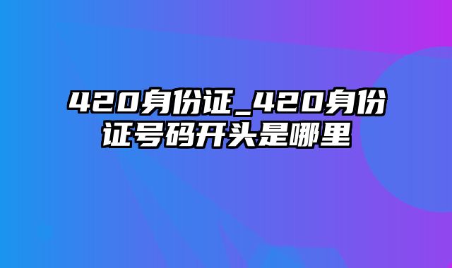 420身份证_420身份证号码开头是哪里