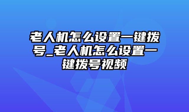 老人机怎么设置一键拨号_老人机怎么设置一键拨号视频