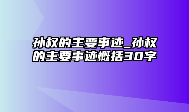 孙权的主要事迹_孙权的主要事迹概括30字