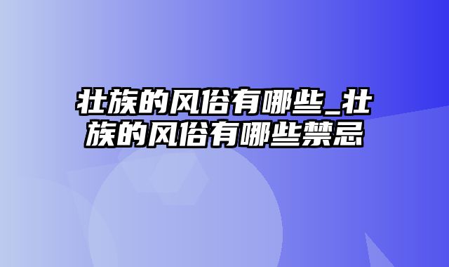 壮族的风俗有哪些_壮族的风俗有哪些禁忌