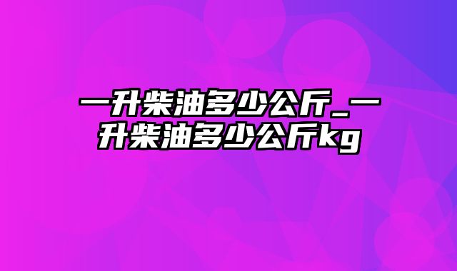 一升柴油多少公斤_一升柴油多少公斤kg