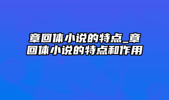 章回体小说的特点_章回体小说的特点和作用