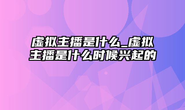 虚拟主播是什么_虚拟主播是什么时候兴起的