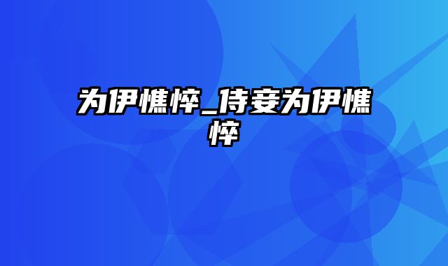 为伊憔悴_侍妾为伊憔悴