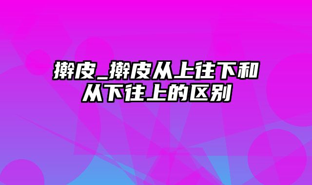 擀皮_擀皮从上往下和从下往上的区别