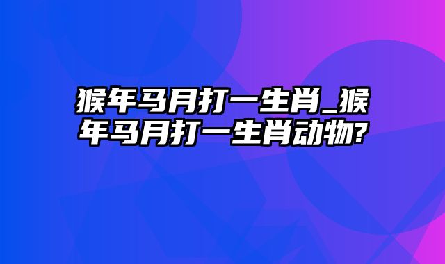 猴年马月打一生肖_猴年马月打一生肖动物?