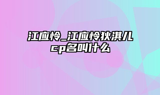 江应怜_江应怜狄淇儿cp名叫什么