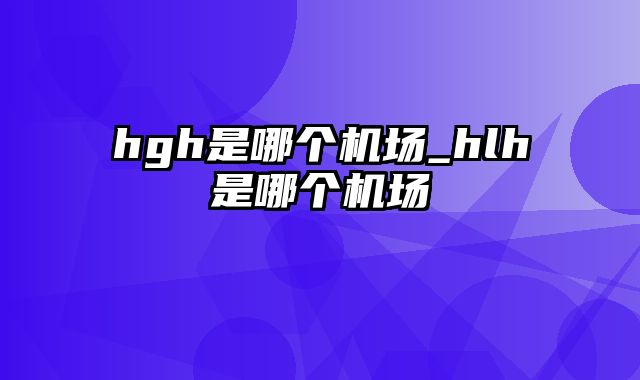 hgh是哪个机场_hlh是哪个机场