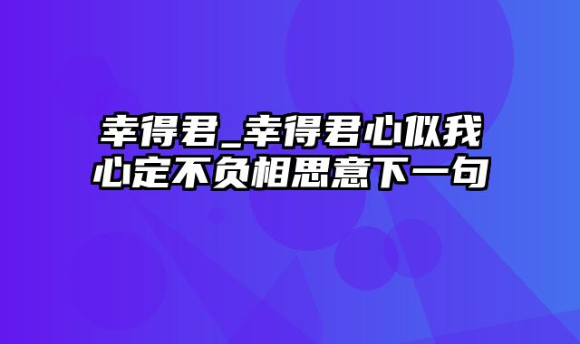 幸得君_幸得君心似我心定不负相思意下一句