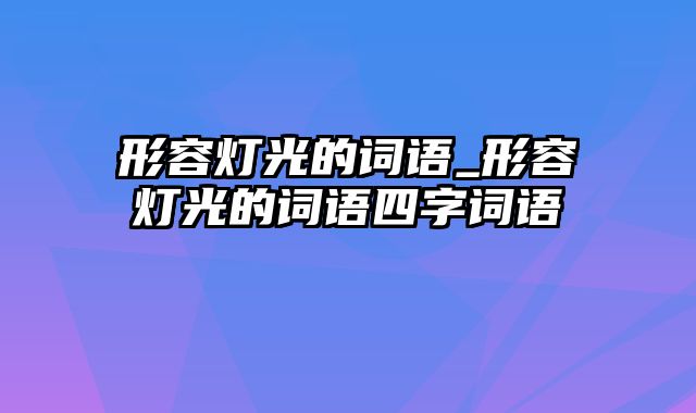 形容灯光的词语_形容灯光的词语四字词语