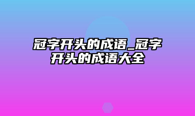 冠字开头的成语_冠字开头的成语大全