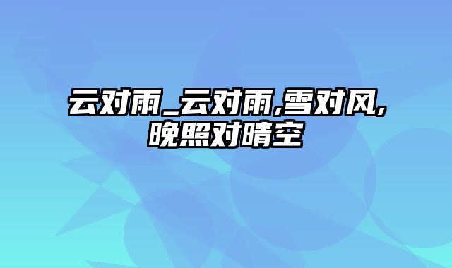 云对雨_云对雨,雪对风,晚照对晴空