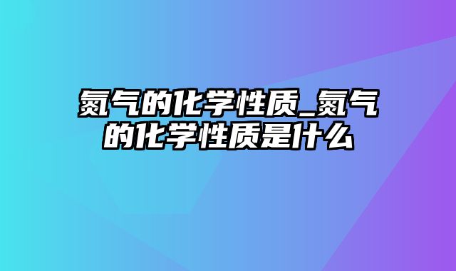 氮气的化学性质_氮气的化学性质是什么