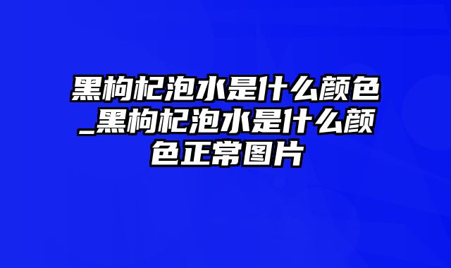 黑枸杞泡水是什么颜色_黑枸杞泡水是什么颜色正常图片