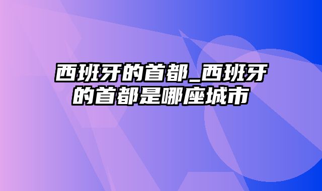 西班牙的首都_西班牙的首都是哪座城市