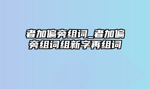 者加偏旁组词_者加偏旁组词组新字再组词