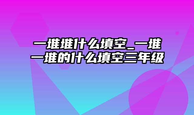 一堆堆什么填空_一堆一堆的什么填空三年级