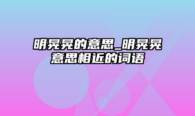 明晃晃的意思_明晃晃意思相近的词语